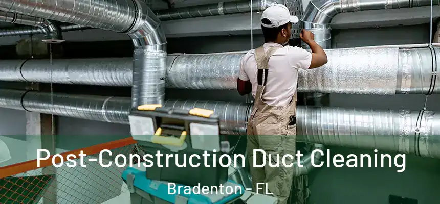 Post-Construction Duct Cleaning Bradenton - FL